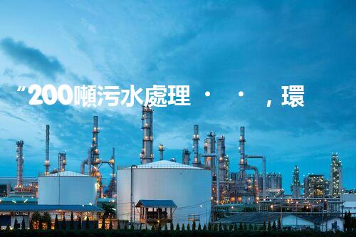 “200噸污水處理，環(huán)保先鋒引領(lǐng)綠色以后”